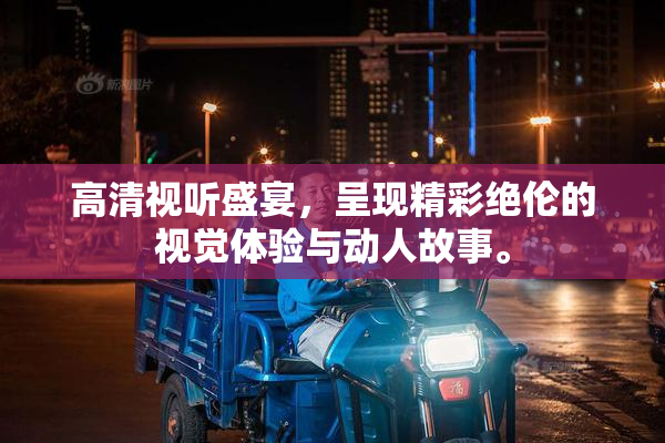 高清视听盛宴，呈现精彩绝伦的视觉体验与动人故事。