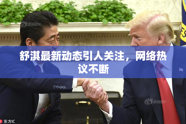舒淇最新动态引人关注，网络热议不断
