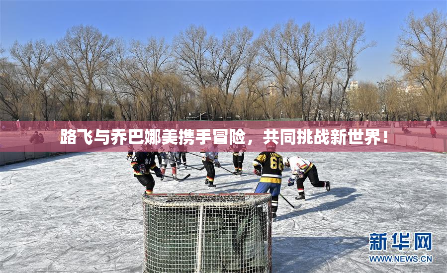 路飞与乔巴娜美携手冒险，共同挑战新世界！