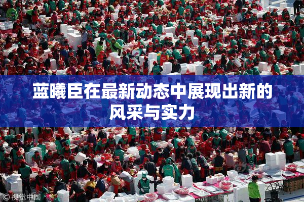 蓝曦臣在最新动态中展现出新的风采与实力