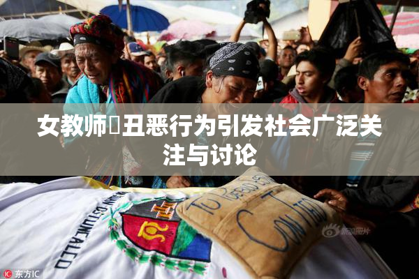女教师婬丑恶行为引发社会广泛关注与讨论