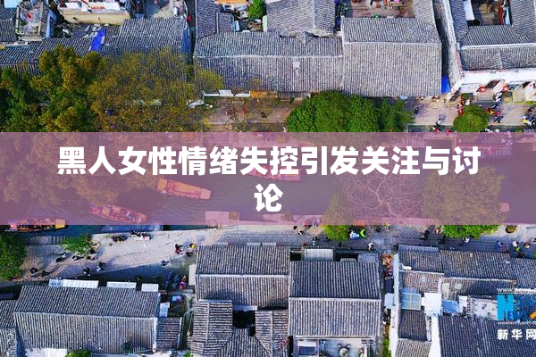 黑人女性情绪失控引发关注与讨论