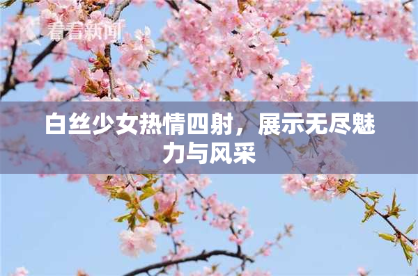 白丝少女热情四射，展示无尽魅力与风采