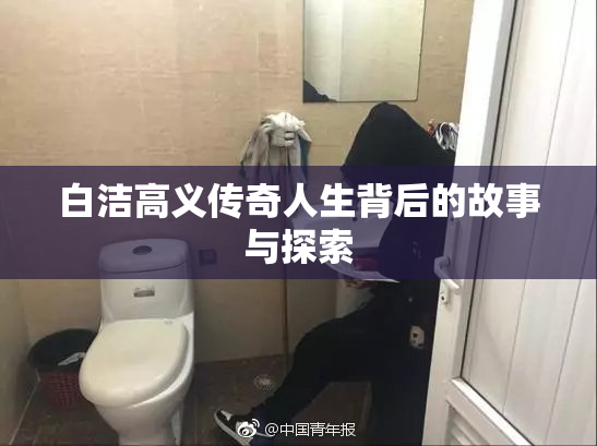 白洁高义传奇人生背后的故事与探索