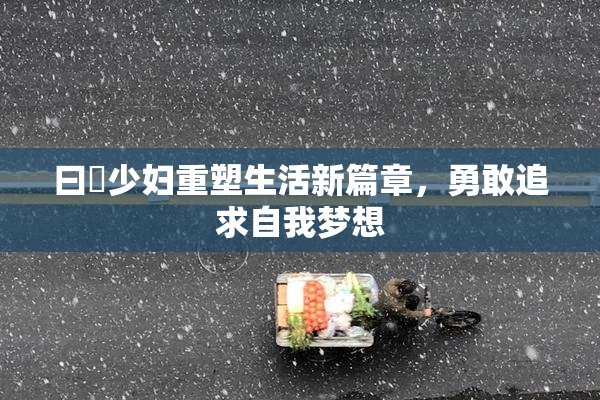 曰夲少妇重塑生活新篇章，勇敢追求自我梦想