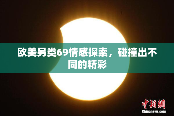 欧美另类69情感探索，碰撞出不同的精彩