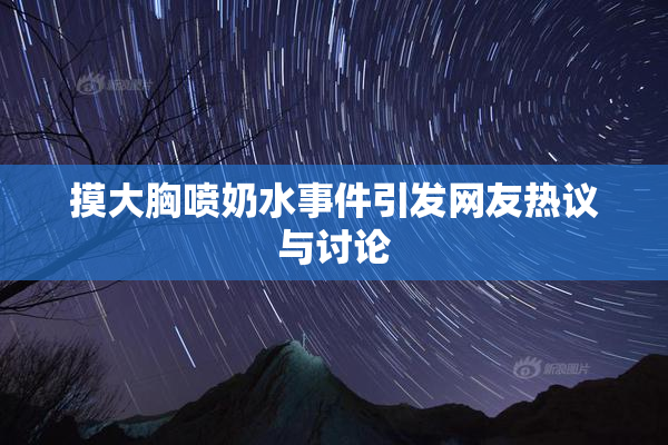 摸大胸喷奶水事件引发网友热议与讨论