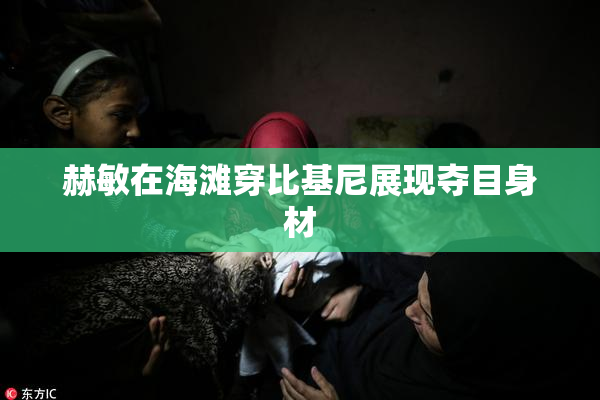 赫敏在海滩穿比基尼展现夺目身材