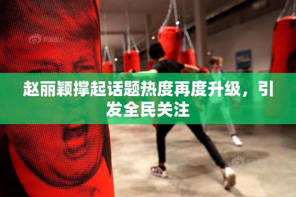 赵丽颖撑起话题热度再度升级，引发全民关注
