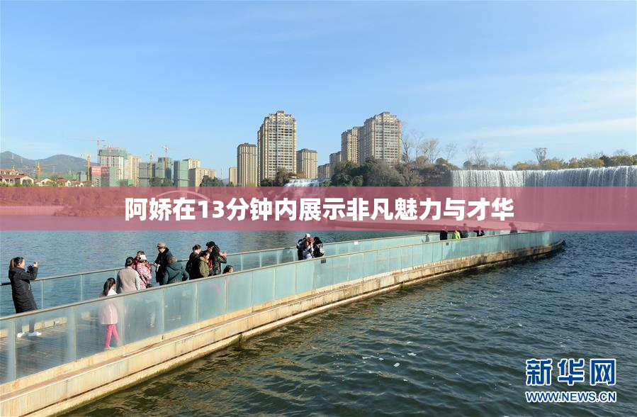 阿娇在13分钟内展示非凡魅力与才华