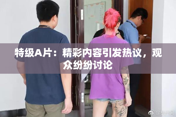 特级A片：精彩内容引发热议，观众纷纷讨论