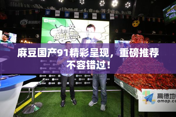 麻豆国产91精彩呈现，重磅推荐不容错过！