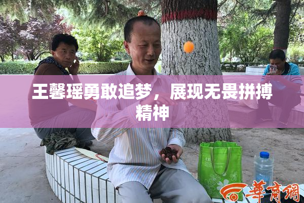 王馨瑶勇敢追梦，展现无畏拼搏精神