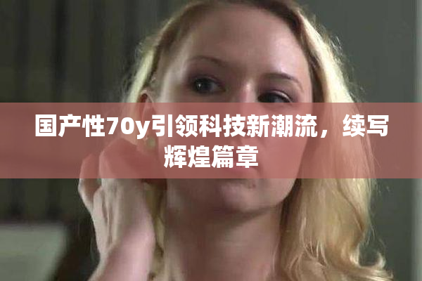 国产性70y引领科技新潮流，续写辉煌篇章