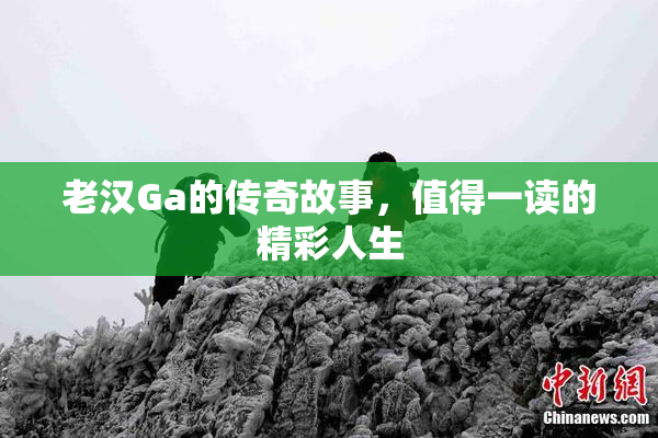 老汉Ga的传奇故事，值得一读的精彩人生