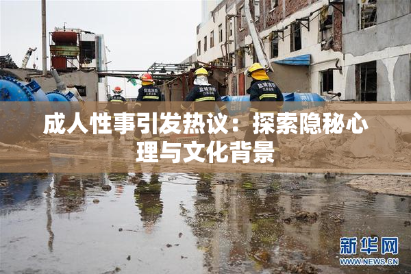 成人性事引发热议：探索隐秘心理与文化背景
