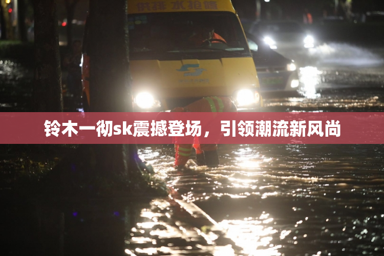 铃木一彻sk震撼登场，引领潮流新风尚