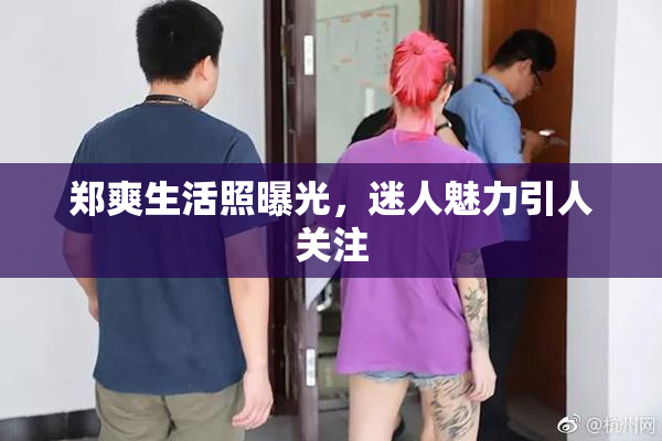 郑爽生活照曝光，迷人魅力引人关注