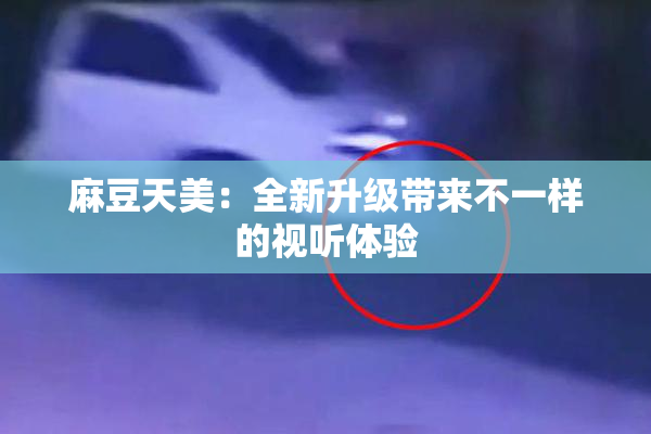 麻豆天美：全新升级带来不一样的视听体验