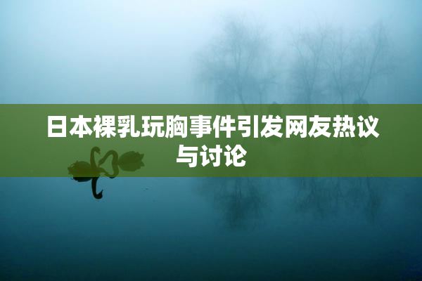 日本裸乳玩胸事件引发网友热议与讨论