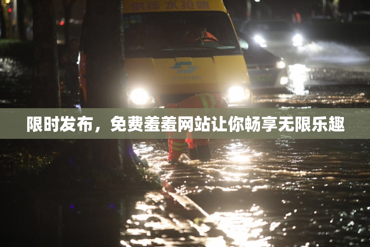 限时发布，免费羞羞网站让你畅享无限乐趣