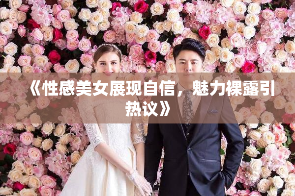 《性感美女展现自信，魅力裸露引热议》
