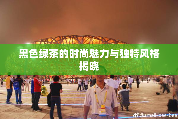 黑色绿茶的时尚魅力与独特风格揭晓