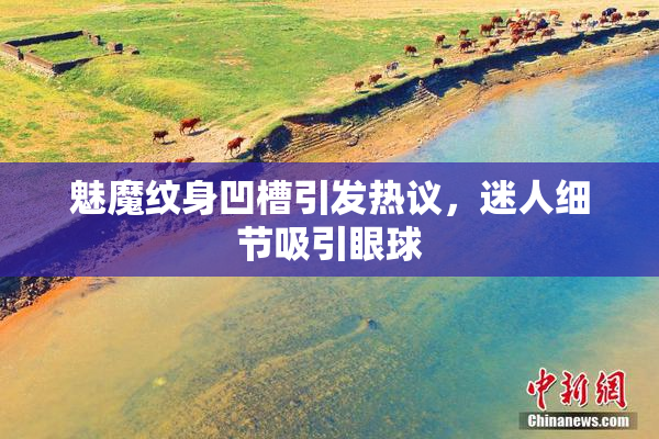 魅魔纹身凹槽引发热议，迷人细节吸引眼球