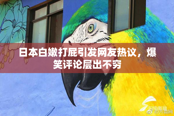 日本白嫩打屁引发网友热议，爆笑评论层出不穷