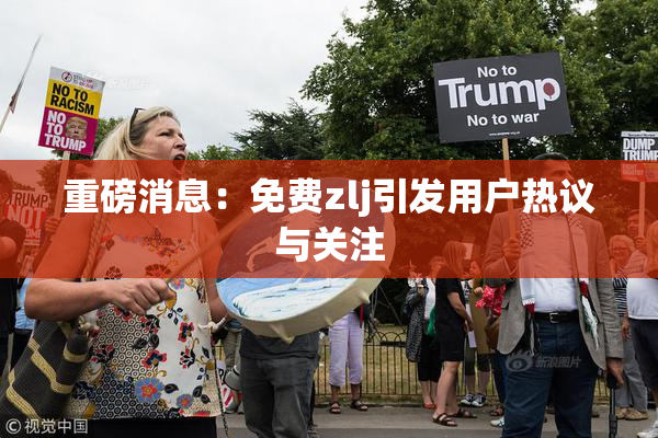 重磅消息：免费zlj引发用户热议与关注