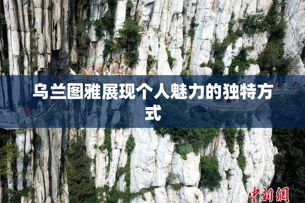乌兰图雅展现个人魅力的独特方式