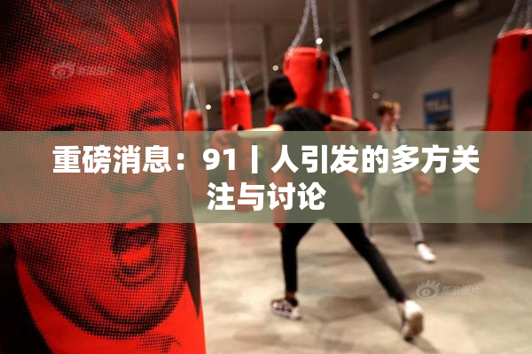 重磅消息：91丨人引发的多方关注与讨论