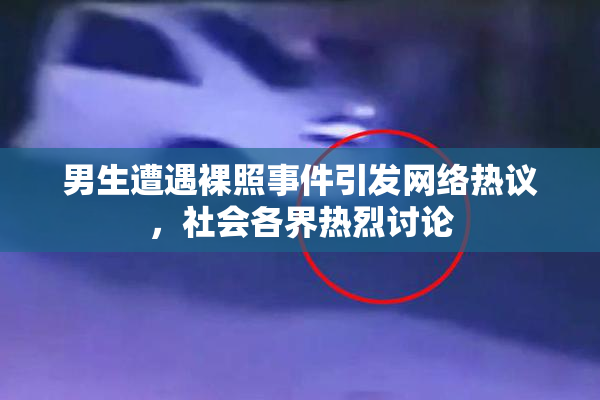 男生遭遇裸照事件引发网络热议，社会各界热烈讨论