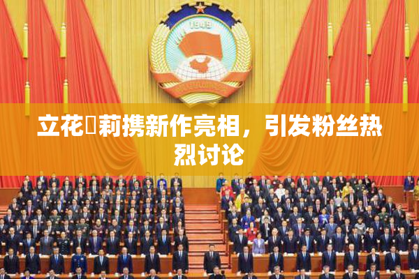 立花瑠莉携新作亮相，引发粉丝热烈讨论
