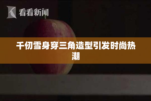 千仞雪身穿三角造型引发时尚热潮