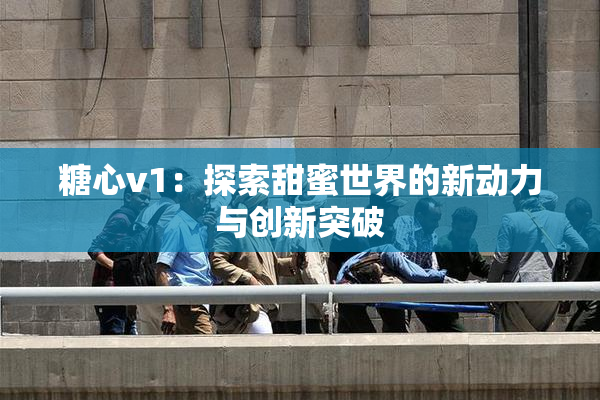糖心v1：探索甜蜜世界的新动力与创新突破