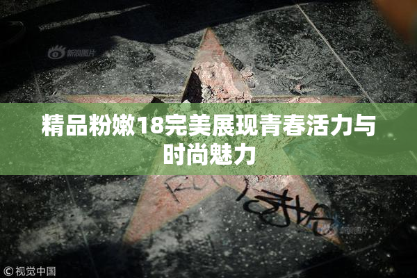 精品粉嫩18完美展现青春活力与时尚魅力