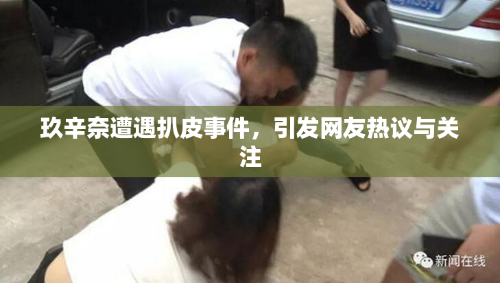 玖辛奈遭遇扒皮事件，引发网友热议与关注