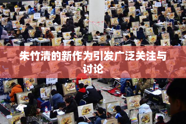 朱竹清的新作为引发广泛关注与讨论