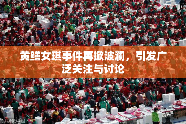 黄鳝女琪事件再掀波澜，引发广泛关注与讨论