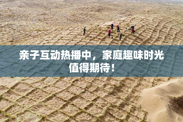 亲子互动热播中，家庭趣味时光值得期待！