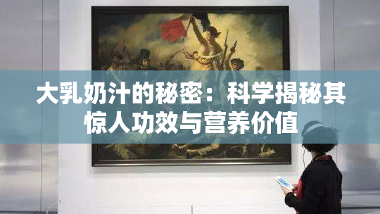 大乳奶汁的秘密：科学揭秘其惊人功效与营养价值