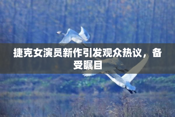 捷克女演员新作引发观众热议，备受瞩目