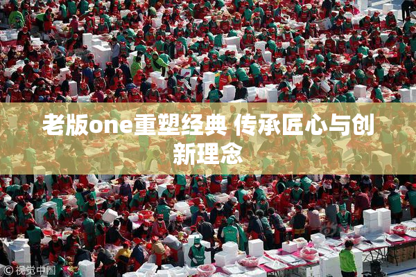 老版one重塑经典 传承匠心与创新理念