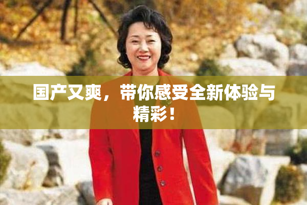国产又爽，带你感受全新体验与精彩！