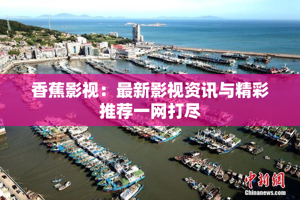 香蕉影视：最新影视资讯与精彩推荐一网打尽