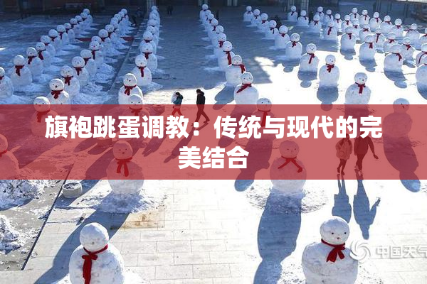 旗袍跳蛋调教：传统与现代的完美结合