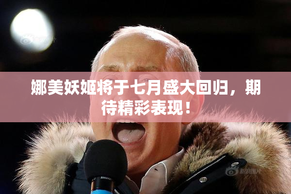 娜美妖姬将于七月盛大回归，期待精彩表现！
