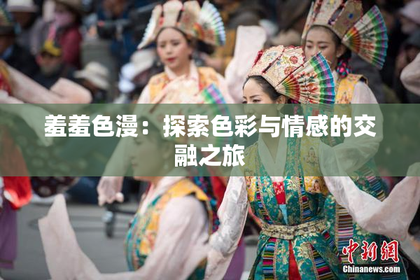 羞羞色漫：探索色彩与情感的交融之旅