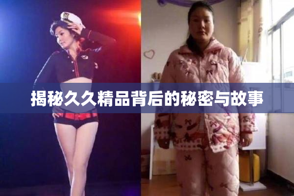 揭秘久久精品背后的秘密与故事